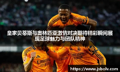 皇家贝蒂斯与奥林匹亚激情对决期待精彩瞬间展现足球魅力与团队精神