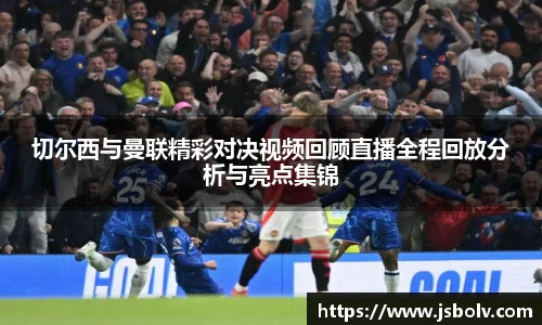 切尔西与曼联精彩对决视频回顾直播全程回放分析与亮点集锦