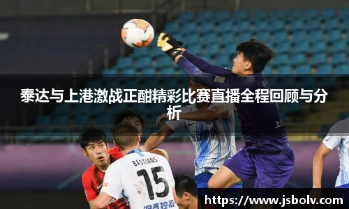 泰达与上港激战正酣精彩比赛直播全程回顾与分析