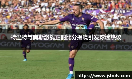 特温特与奥斯激战正酣比分揭晓引发球迷热议