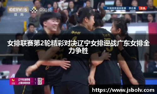 女排联赛第2轮精彩对决辽宁女排迎战广东女排全力争胜